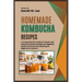 Homemade Kombucha Recipes: A Comprehensive Guide to Classic and Herbal Kombucha Recipes for Digestive Health and Immunity Boosting for Beginners