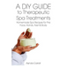 A DIY Guide to Therapeutic Spa Treatments: Homemade Spa Recipes for the Face, Hands, Feet, and Body
