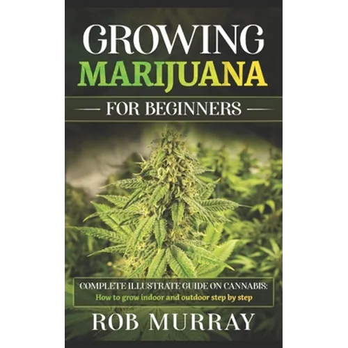 Growing Marijuana for Beginners: Complete illustrate guide on cannabis: How to grow indoor and outdoor step by step