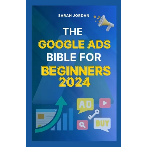 The Google Ads Bible for Beginners 2024: Gain Mastery in Driving Sales, Leads Conversion, Brand Visibility, Stay on Budget, Optimize ROI, and Reach Yo