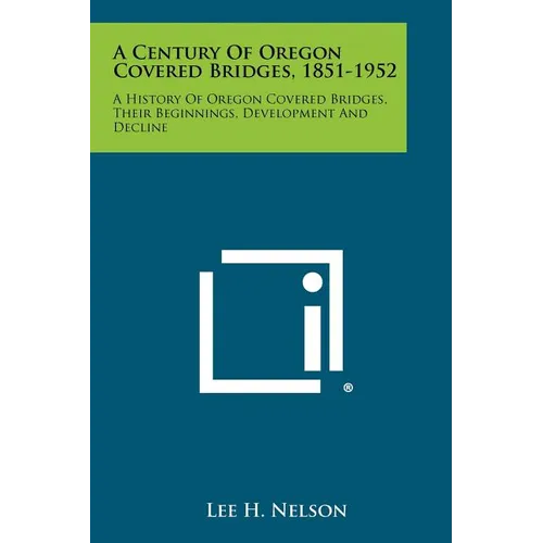 A Century of Oregon Covered Bridges, 1851-1952: A History of Oregon Covered Bridges, Their Beginnings, Development and Decline