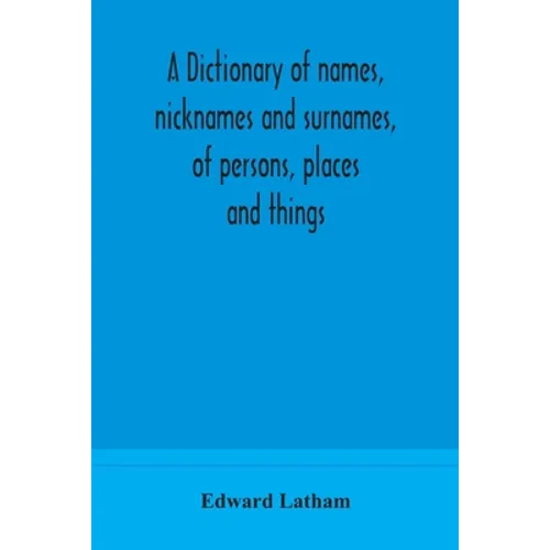 A Dictionary Of Names, Nicknames And Surnames, Of Persons, Places And Things
