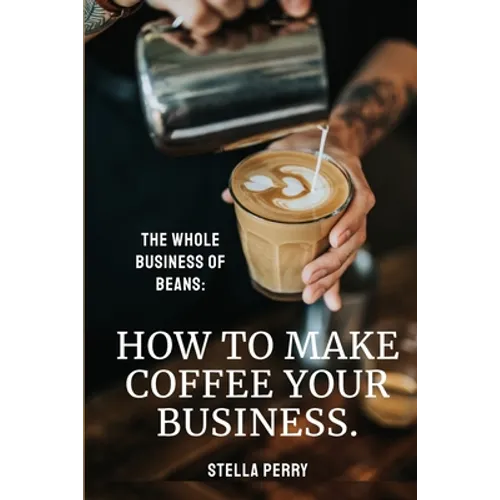 The Whole Business of Beans: How to Make Coffee Your Business