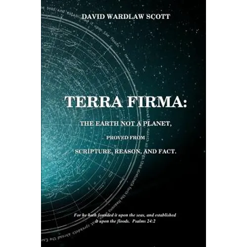 Terra firma: the earth not a planet, proved from scripture, reason and fact
