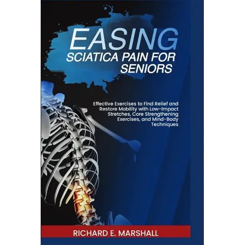 Easing Sciatica Pain for Seniors: Effective Exercises to Find Relief and Restore Mobility with Low-Impact Stretches, Core Strengthening Exercises, and
