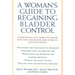 A Woman's Guide to Regaining Bladder Control: Everything You Need to Know for the Diagnosis and Cure of Incontinence