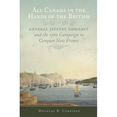 All Canada in the Hands of the British: General Jeffery Amherst and the 1760 Campaign to Conquer New France Volume 43