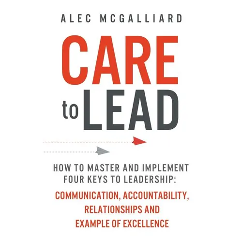 Care to Lead: How to Master and Implement Four Keys to Leadership: Communication, Accountability, Relationships and Example of Excellence