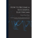 How to Become a Successful Electrician: Containing the Studies to Be Followed, Methods of Work, Field of Operation, Professional Ethics and Wise Couns