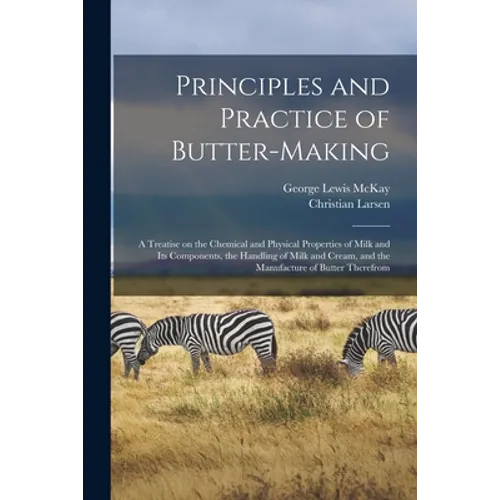 Principles and Practice of Butter-making: a Treatise on the Chemical and Physical Properties of Milk and Its Components, the Handling of Milk and Crea
