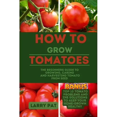 How to Grow Tomatoes: The beginners guide to growing, caring and harvesting tomato from seed