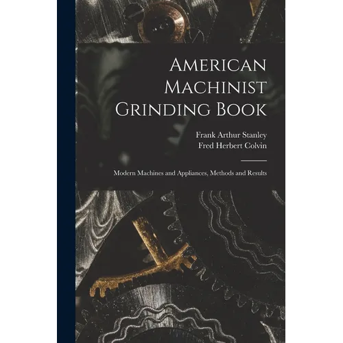 American Machinist Grinding Book: Modern Machines and Appliances, Methods and Results