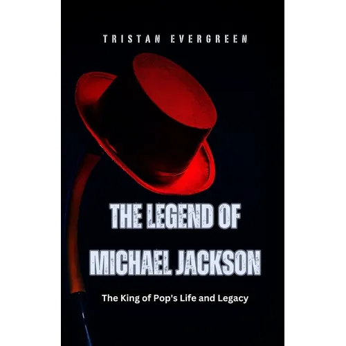 The Legend of Michael Jackson: The King of Pop's Life and Legacy