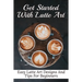 Get Started With Latte Art: Easy Latte Art Designs And Tips For Beginners: Latte Art For Beginners