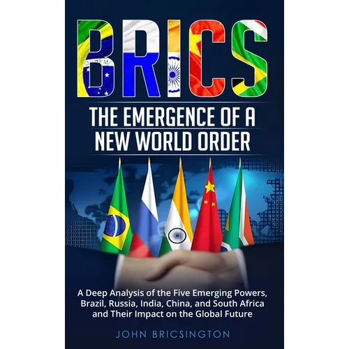 Brics: The Emergence of a New World Order: A Deep Analysis of the Five Emerging Powers - Brazil, Russia, India, China, and South Africa - and Their Im