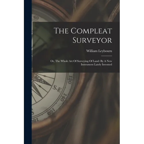 The Compleat Surveyor: Or, The Whole Art Of Surveying Of Land: By A New Instrument Lately Invented