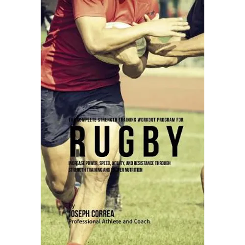 The Complete Strength Training Workout Program for Rugby: Increase power, speed, agility, and resistance through strength training and proper nutritio