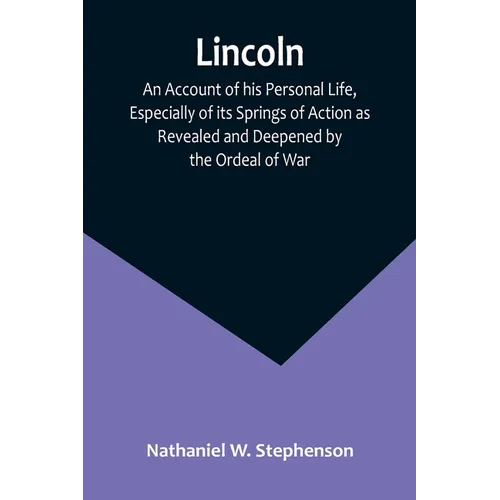 Lincoln; An Account of his Personal Life, Especially of its Springs of Action as Revealed and Deepened by the Ordeal of War