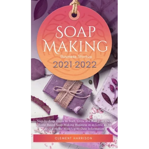 Soap Making Business Startup 2021-2022: Step-by-Step Guide to Start, Grow and Run your Own Home Based Soap Making Business in 30 days with the Most Up