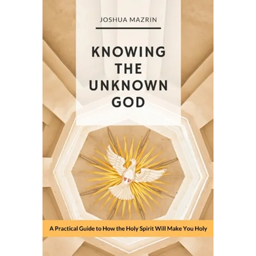 Knowing the Unknown God: A Practical Guide to How the Holy Spirit Will Make You Holy