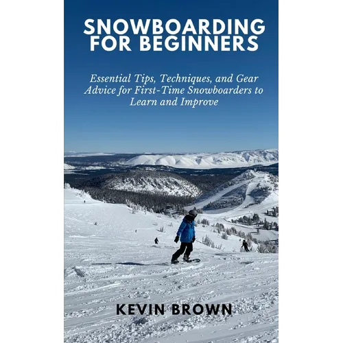 Snowboarding for Beginners: Essential Tips, Techniques, and Gear for First-Time Snowboarders to Learn and Improve