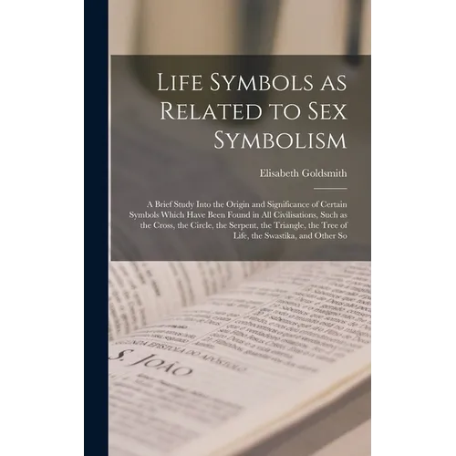 Life Symbols as Related to sex Symbolism: A Brief Study Into the Origin and Significance of Certain Symbols Which Have Been Found in all Civilisations