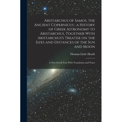 Aristarchus of Samos, the Ancient Copernicus; a History of Greek Astronomy to Aristarchus, Together With Aristarchus's Treatise on the Sizes and Dista