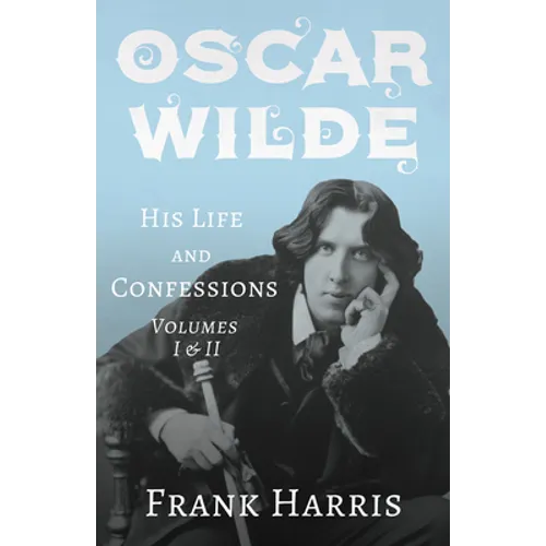 Oscar Wilde - His Life and Confessions - Volumes I & II