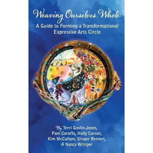 Weaving Ourselves Whole: A Guide for Forming a Transformational Expressive Arts Circle