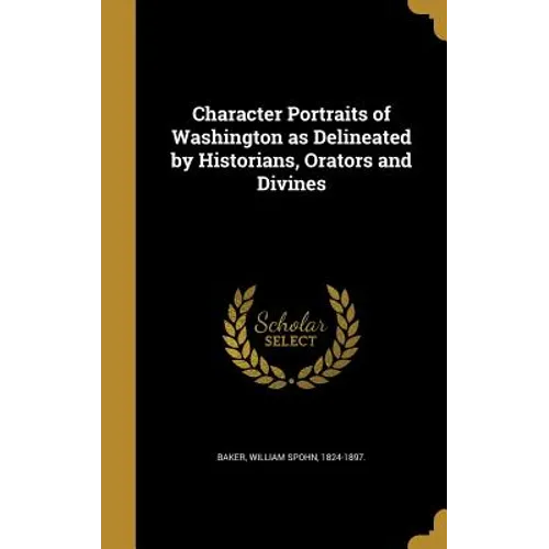 Character Portraits of Washington as Delineated by Historians, Orators and Divines