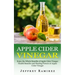 Apple Cider Vinegar: Enjoy the Whole Benefits of Apple Cider Vinegar (Health Benefits and Healing Powers of Apple Cider Vinegar)