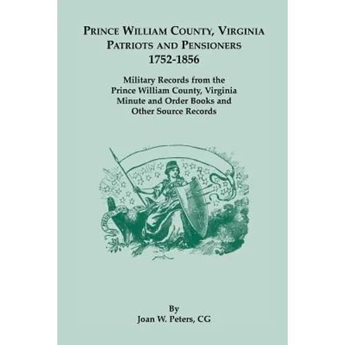 Prince William County, Virginia Patriots and Pensioners, 1752-1856: Military Records from the Prince William County, Virginia Minute and Order Books a