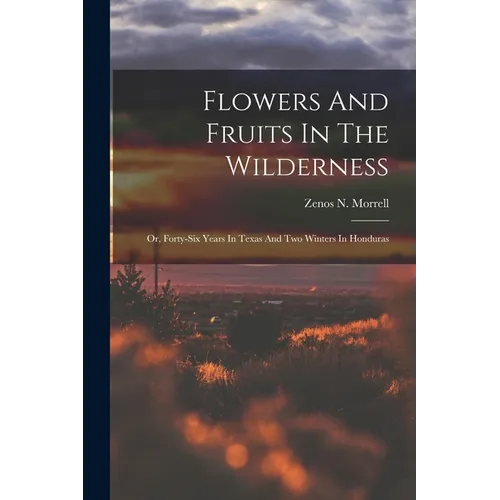Flowers And Fruits In The Wilderness: Or, Forty-six Years In Texas And Two Winters In Honduras