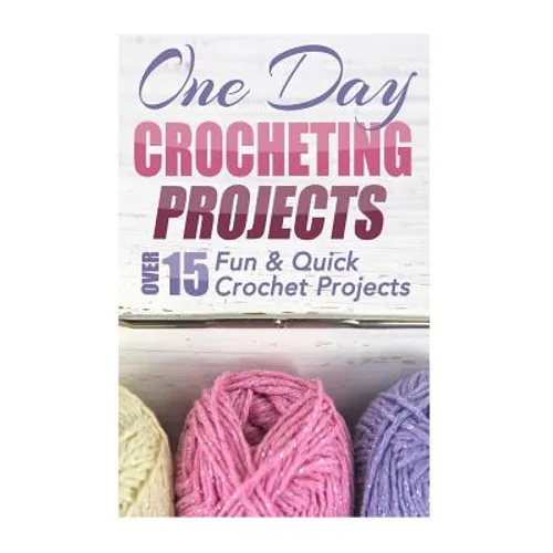 One Day Crocheting Projects: Over 15 Fun & Quick Crochet Projects