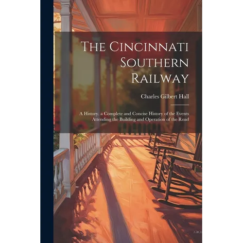 The Cincinnati Southern Railway: A History. a Complete and Concise History of the Events Attending the Building and Operation of the Road