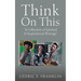 Think On This: "A Collection of Spiritual & Inspirational Writings"