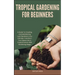 Tropical Gardening for Beginners: A Guide To Creating And Maintaining Lush Gardens In Any Climate: Transform Your Space Into A Tropical Haven With Gar