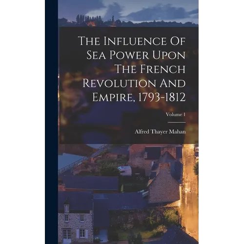 The Influence Of Sea Power Upon The French Revolution And Empire, 1793-1812; Volume 1