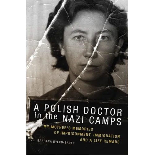 A Polish Doctor in the Nazi Camps: My Mother's Memories of Imprisonment, Immigration, and a Life Remade