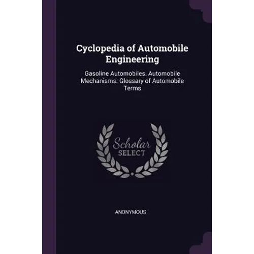 Cyclopedia of Automobile Engineering: Gasoline Automobiles. Automobile Mechanisms. Glossary of Automobile Terms