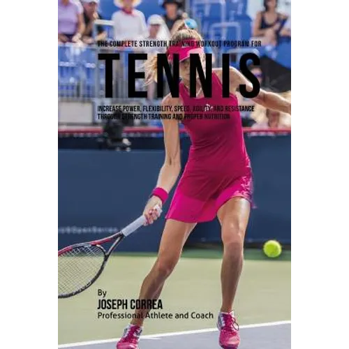 The Complete Strength Training Workout Program for Tennis: Increase power, flexibility, speed, agility, and resistance through strength training and p