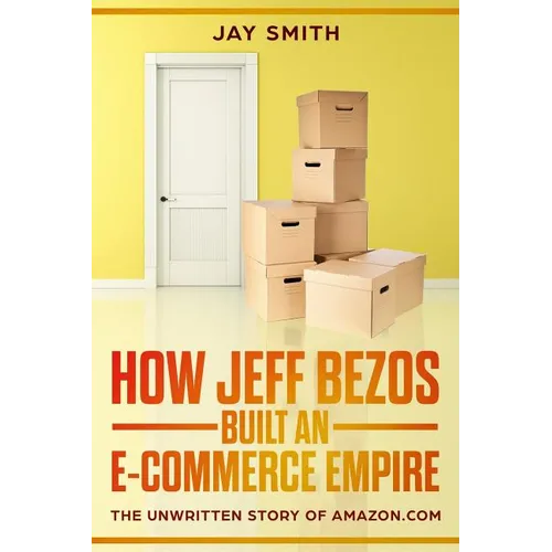 How Jeff Bezos Built an E-Commerce Empire: The Unwritten Story of Amazon.com