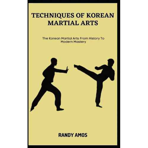 Techniques of Korean Martial Arts: The Korean Martial Arts: From History To Modern Mastery