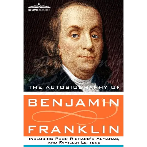 The Autobiography of Benjamin Franklin Including Poor Richard's Almanac, and Familiar Letters