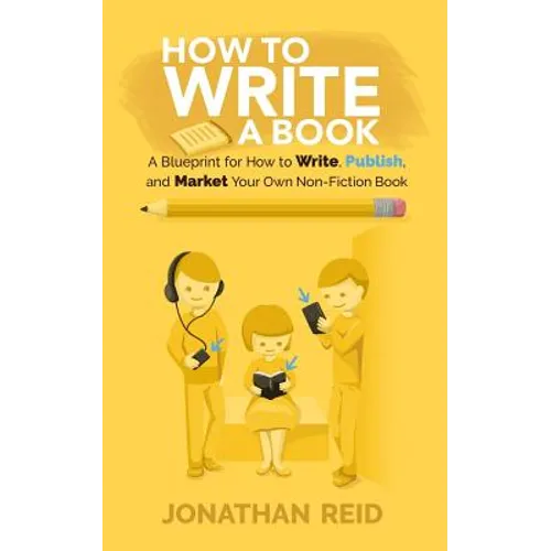 How To Write A Book: A Blueprint For How To Write, Publish And Market Your Very Own Non-fiction Book