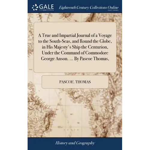 A True and Impartial Journal of a Voyage to the South-Seas, and Round the Globe, in His Majesty's Ship the Centurion, Under the Command of Commodore G