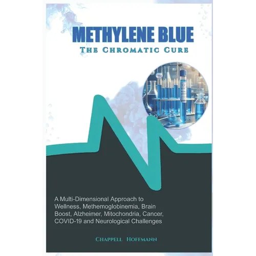 Methylene Blue The Chromatic Cure: A Multi-Dimensional Approach to Wellness, Methemoglobinemia, Brain Boost, Alzheimer, Mitochondria, Cancer, COVID-19