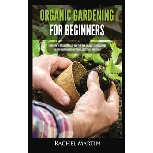 Organic Gardening For Beginners: Learn How to Easily Start and Run Your Own Organic Garden, and How to Grow Your Own Organic Fruits, Vegetables, and H