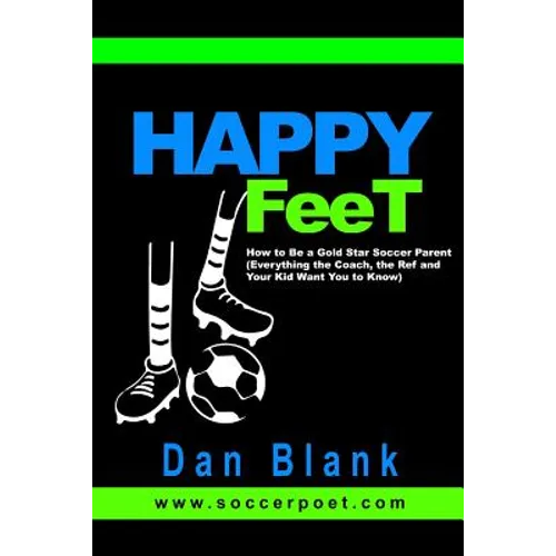 HAPPY FEET - How to Be a Gold Star Soccer Parent: (Everything the Coach, the Ref and Your Kid Want You to Know)