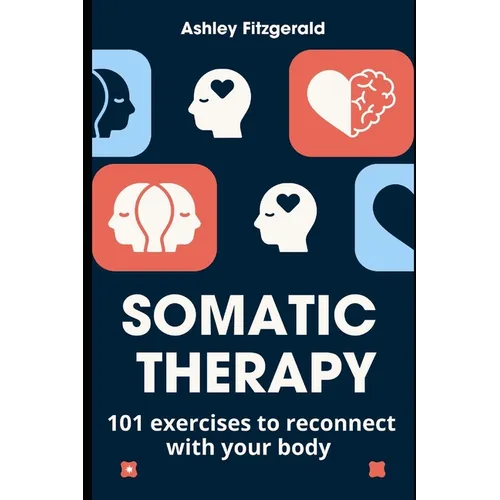 SOMATIC THERAPY. 101 exercises to reconnect with your body: Unlock the power of your body and mind working together.